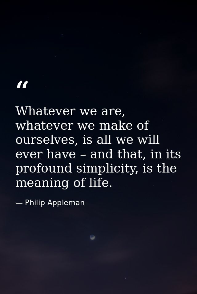 Whatever we are, whatever we make of ourselves, is all we will ever have – and that, in its profound simplicity, is the  — Philip Appleman