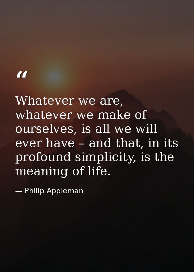 Whatever we are, whatever we make of ourselves, is all we will ever have – and that, in its profound simplicity, is the  — Philip Appleman