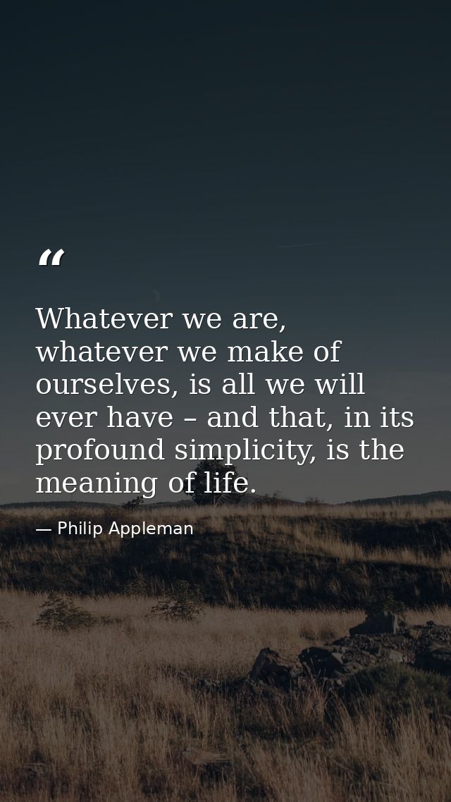 Whatever we are, whatever we make of ourselves, is all we will ever have – and that, in its profound simplicity, is the  — Philip Appleman