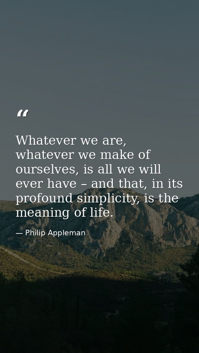 Whatever we are, whatever we make of ourselves, is all we will ever have – and that, in its profound simplicity, is the  — Philip Appleman