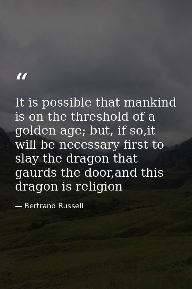 It is possible that mankind is on the threshold of a golden age; but, if so,it will be necessary first to slay the drago — Bertrand Russell