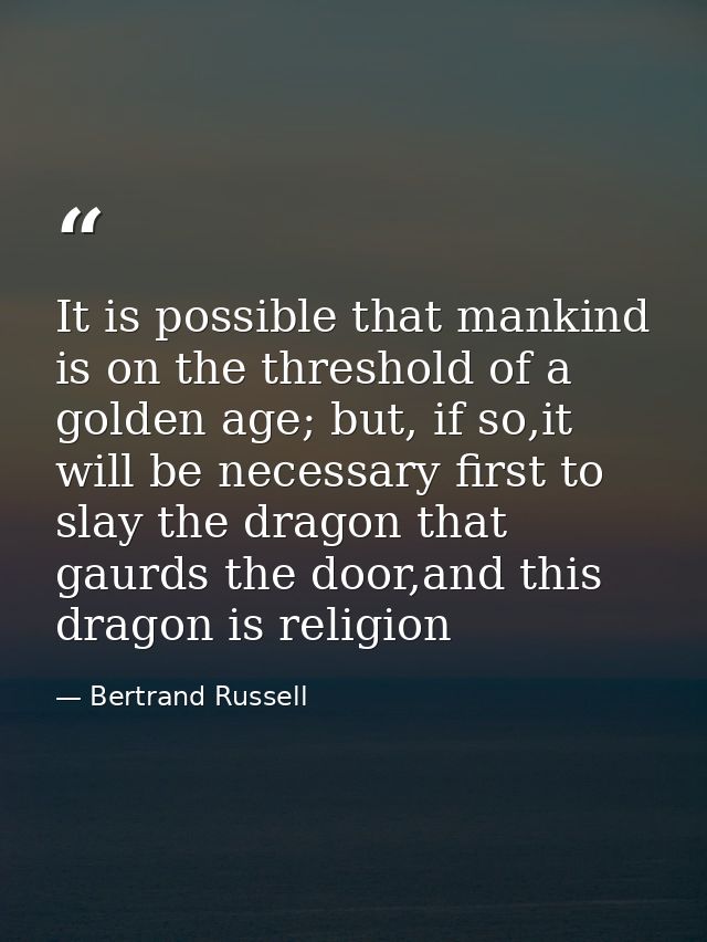 It is possible that mankind is on the threshold of a golden age; but, if so,it will be necessary first to slay the drago — Bertrand Russell