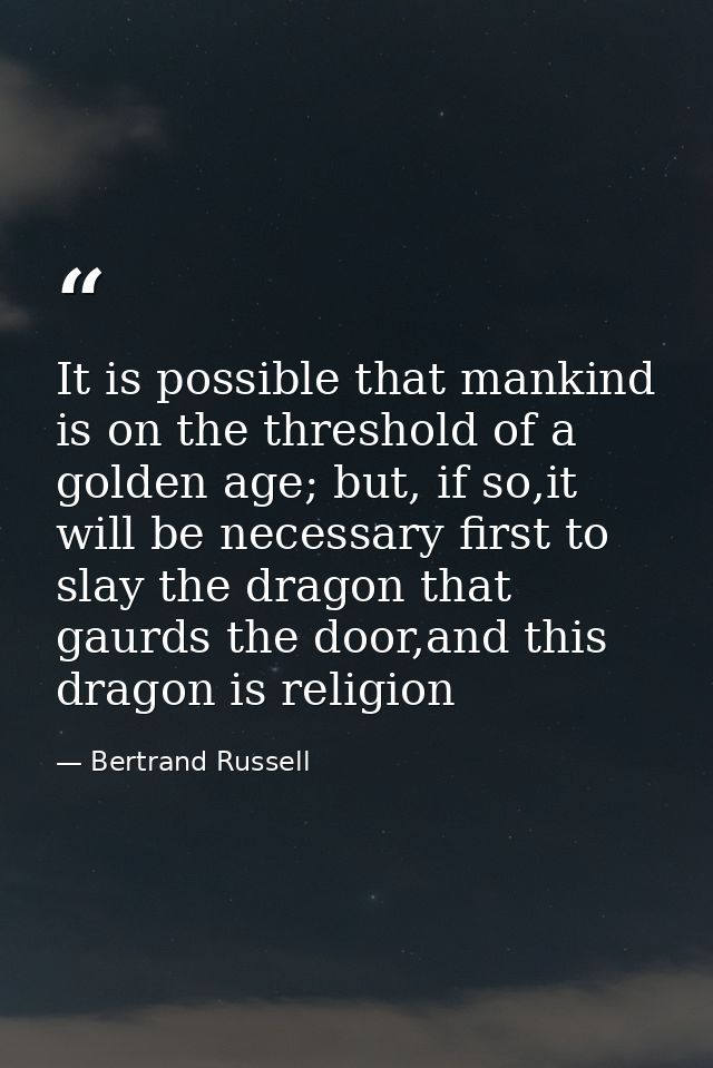 It is possible that mankind is on the threshold of a golden age; but, if so,it will be necessary first to slay the drago — Bertrand Russell