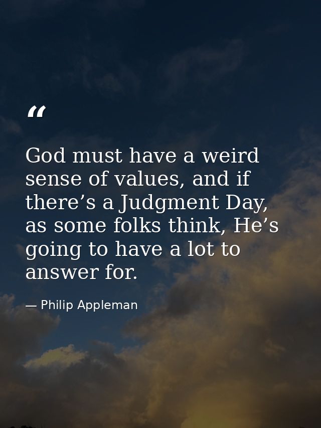 God must have a weird sense of values, and if there’s a Judgment Day, as some folks think, He’s going to have a lot to a — Philip Appleman