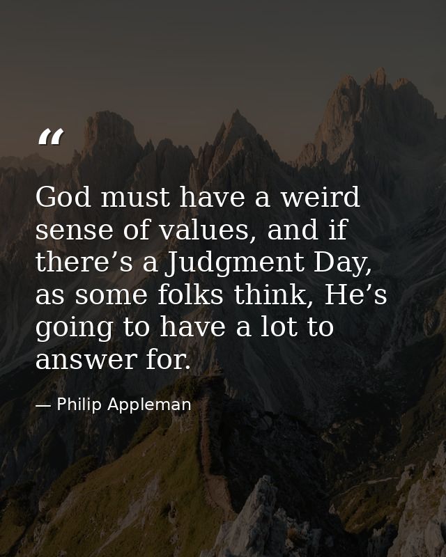 God must have a weird sense of values, and if there’s a Judgment Day, as some folks think, He’s going to have a lot to a — Philip Appleman