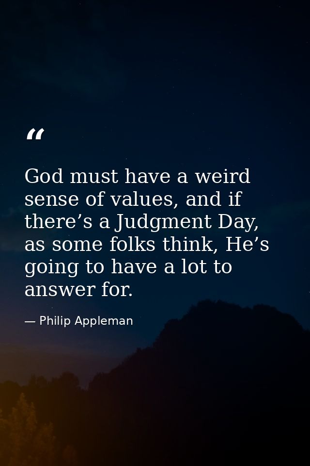 God must have a weird sense of values, and if there’s a Judgment Day, as some folks think, He’s going to have a lot to a — Philip Appleman
