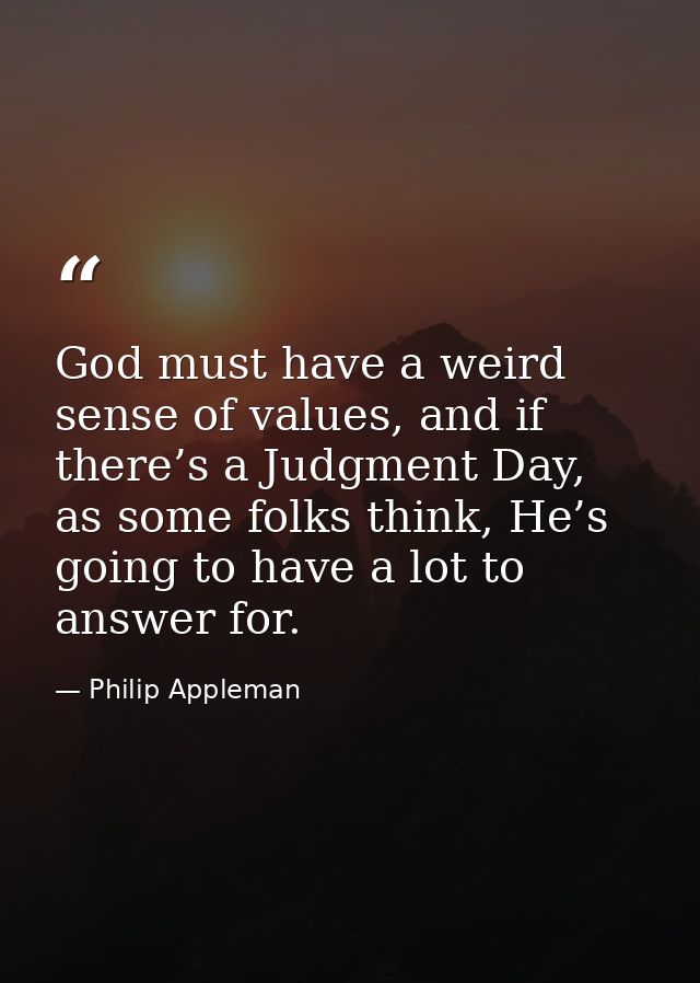 God must have a weird sense of values, and if there’s a Judgment Day, as some folks think, He’s going to have a lot to a — Philip Appleman