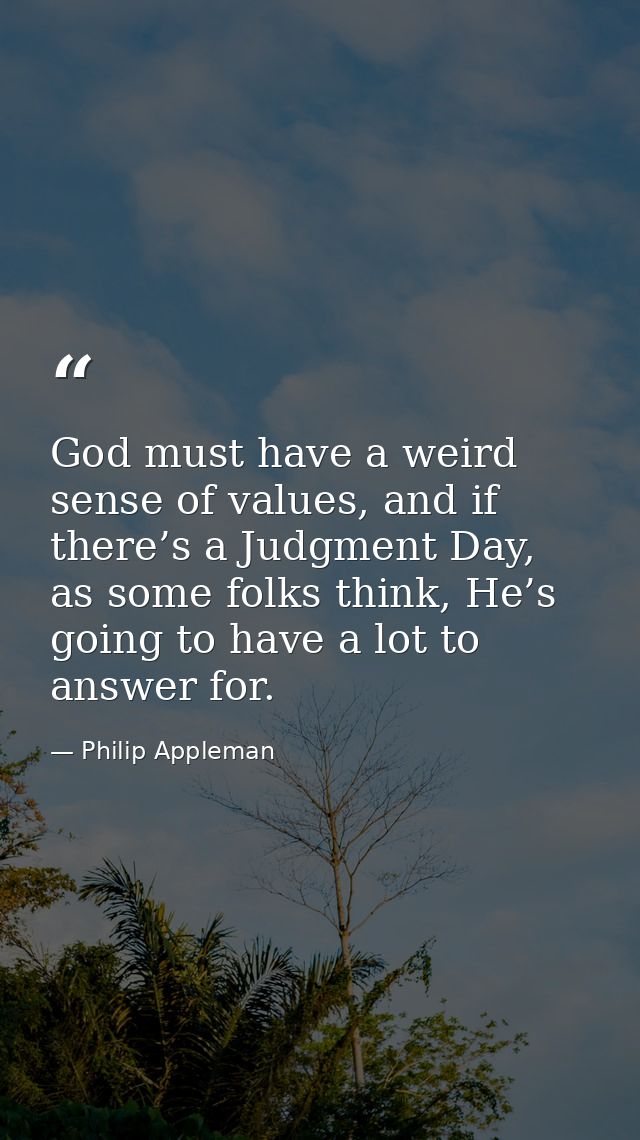 God must have a weird sense of values, and if there’s a Judgment Day, as some folks think, He’s going to have a lot to a — Philip Appleman