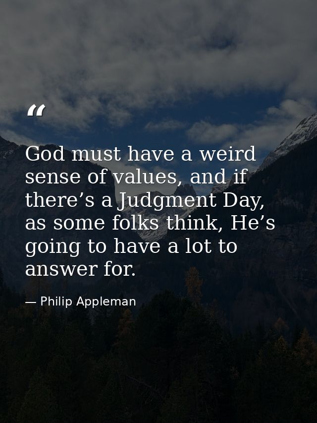 God must have a weird sense of values, and if there’s a Judgment Day, as some folks think, He’s going to have a lot to a — Philip Appleman