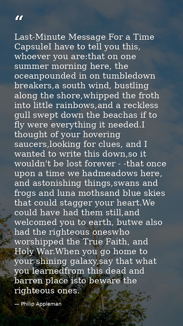 Last-Minute Message For a Time CapsuleI have to tell you this, whoever you are:that on one summer morning here, the ocea — Philip Appleman