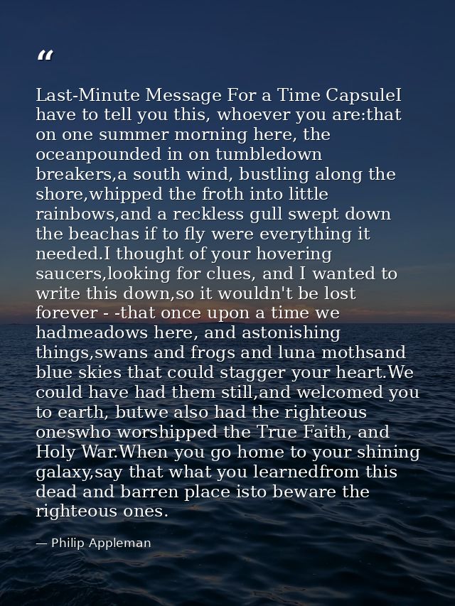 Last-Minute Message For a Time CapsuleI have to tell you this, whoever you are:that on one summer morning here, the ocea — Philip Appleman