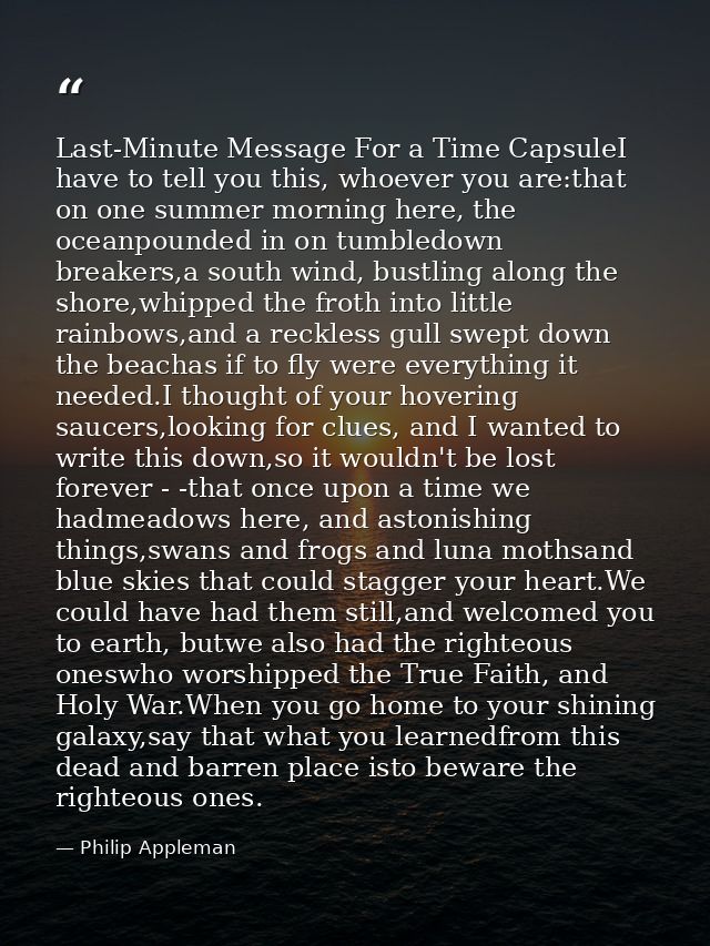 Last-Minute Message For a Time CapsuleI have to tell you this, whoever you are:that on one summer morning here, the ocea — Philip Appleman