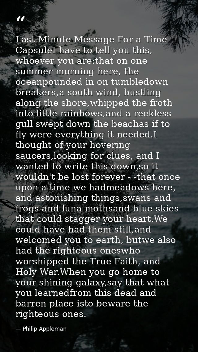 Last-Minute Message For a Time CapsuleI have to tell you this, whoever you are:that on one summer morning here, the ocea — Philip Appleman