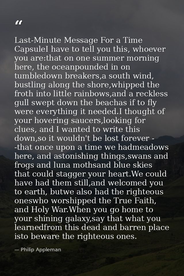 Last-Minute Message For a Time CapsuleI have to tell you this, whoever you are:that on one summer morning here, the ocea — Philip Appleman