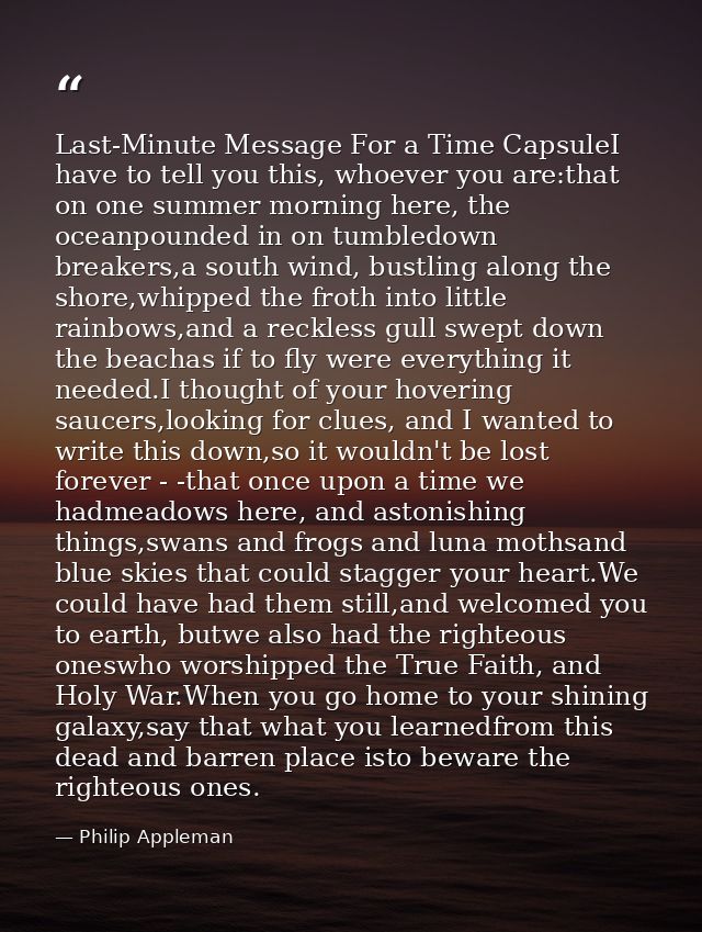 Last-Minute Message For a Time CapsuleI have to tell you this, whoever you are:that on one summer morning here, the ocea — Philip Appleman