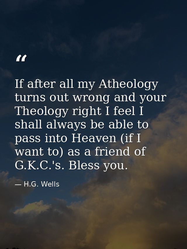 If after all my Atheology turns out wrong and your Theology right I feel I shall always be able to pass into Heaven (if  — H.G. Wells