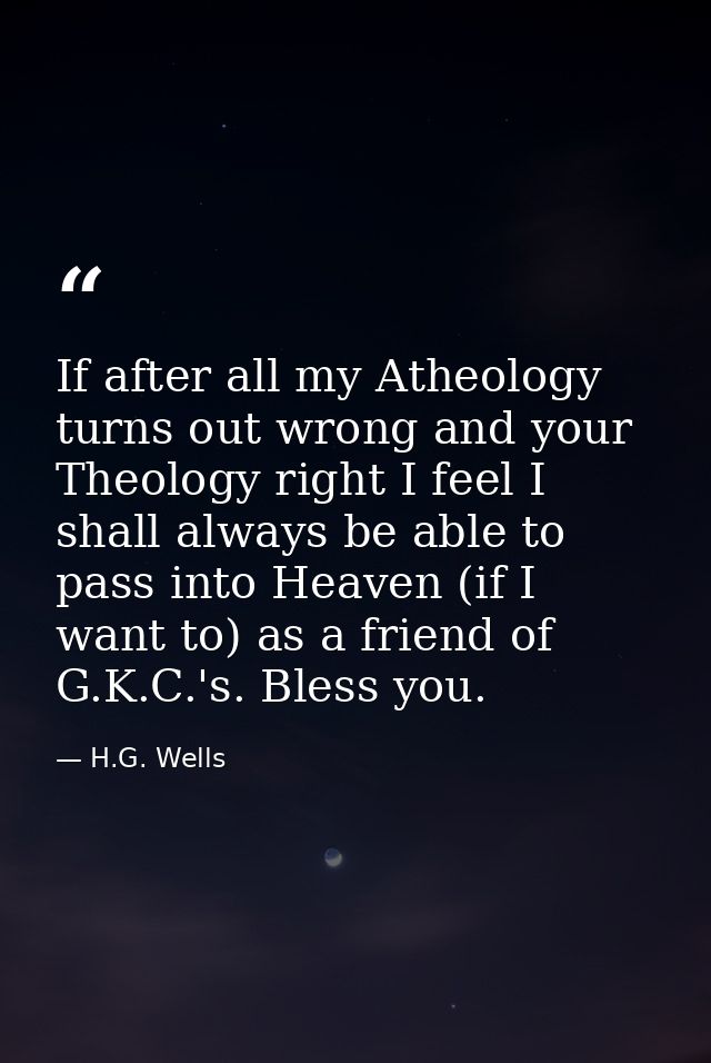 If after all my Atheology turns out wrong and your Theology right I feel I shall always be able to pass into Heaven (if  — H.G. Wells