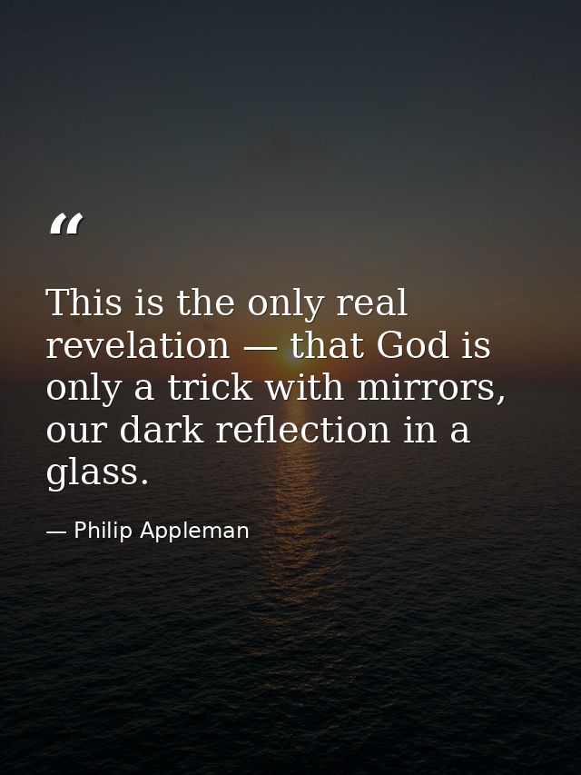 This is the only real revelation — that God is only a trick with mirrors, our dark reflection in a glass. — Philip Appleman
