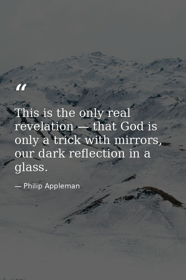 This is the only real revelation — that God is only a trick with mirrors, our dark reflection in a glass. — Philip Appleman
