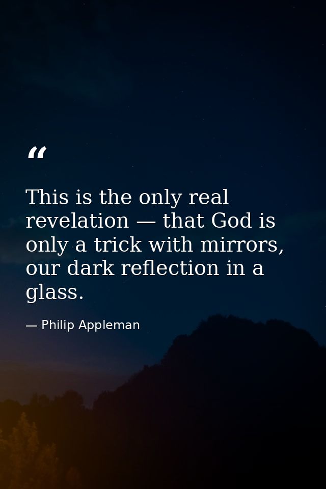 This is the only real revelation — that God is only a trick with mirrors, our dark reflection in a glass. — Philip Appleman