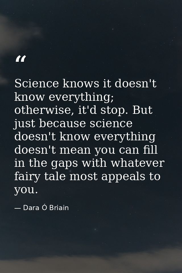 Science knows it doesn't know everything; otherwise, it'd stop. But just because science doesn't know everything doesn't — Dara Ó Briain