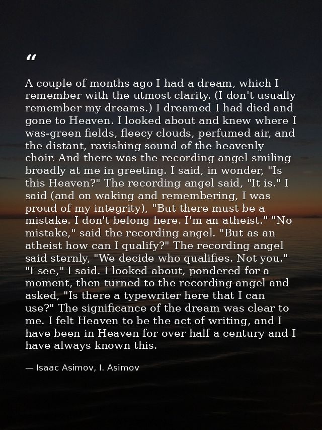 A couple of months ago I had a dream, which I remember with the utmost clarity. (I don't usually remember my dreams.) I  — Isaac Asimov, I. Asimov