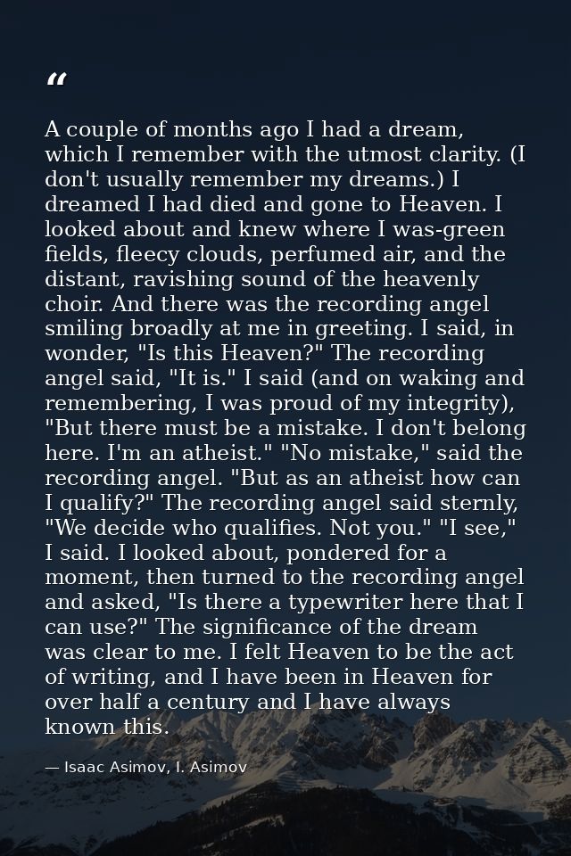 A couple of months ago I had a dream, which I remember with the utmost clarity. (I don't usually remember my dreams.) I  — Isaac Asimov, I. Asimov