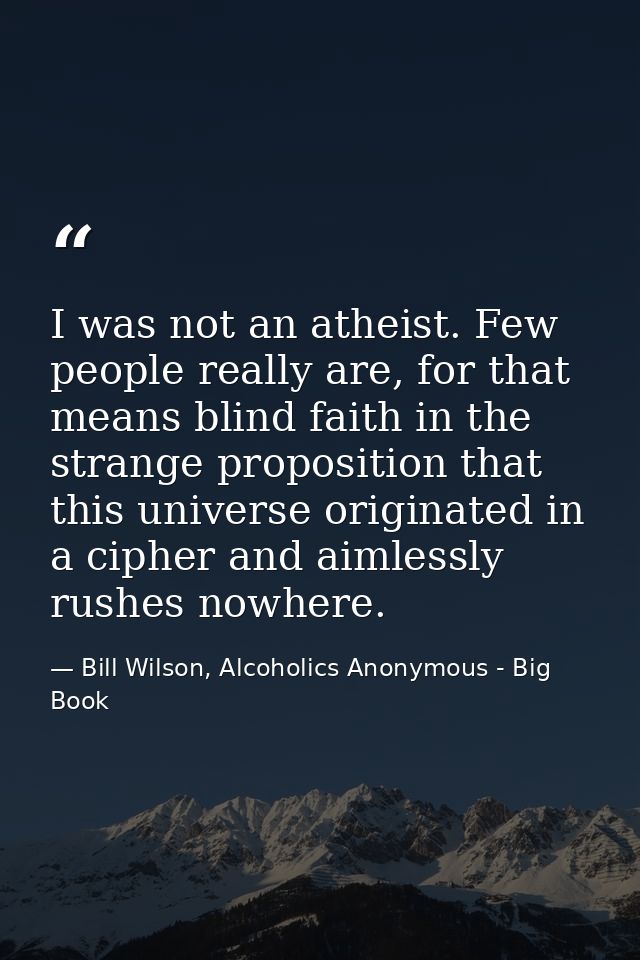 I was not an atheist. Few people really are, for that means blind faith in the strange proposition that this universe or — Bill Wilson, Alcoholics Anonymous - Big Book