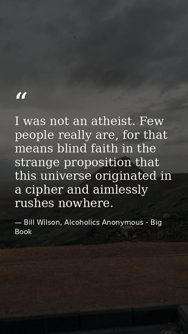 I was not an atheist. Few people really are, for that means blind faith in the strange proposition that this universe or — Bill Wilson, Alcoholics Anonymous - Big Book