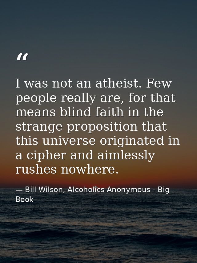 I was not an atheist. Few people really are, for that means blind faith in the strange proposition that this universe or — Bill Wilson, Alcoholics Anonymous - Big Book