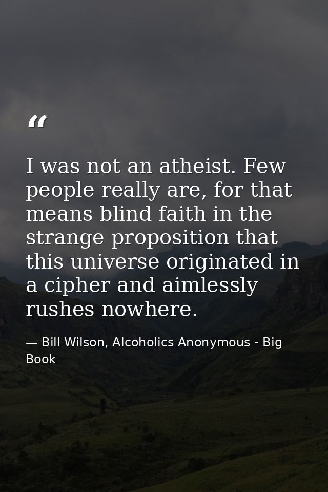 I was not an atheist. Few people really are, for that means blind faith in the strange proposition that this universe or — Bill Wilson, Alcoholics Anonymous - Big Book