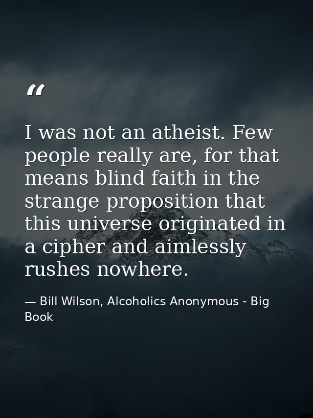 I was not an atheist. Few people really are, for that means blind faith in the strange proposition that this universe or — Bill Wilson, Alcoholics Anonymous - Big Book
