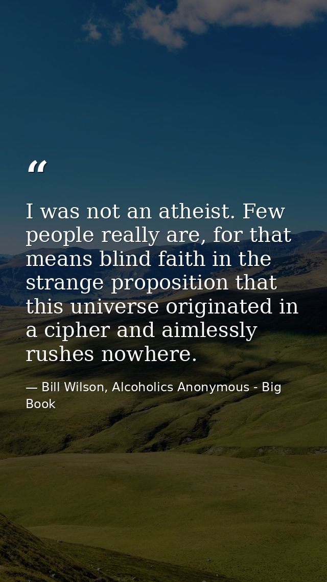 I was not an atheist. Few people really are, for that means blind faith in the strange proposition that this universe or — Bill Wilson, Alcoholics Anonymous - Big Book