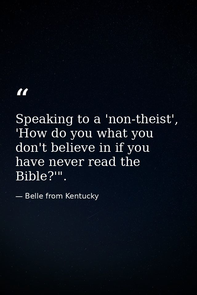 Speaking to a 'non-theist', 'How do you what you don't believe in if you have never read the Bible?'". — Belle from Kentucky