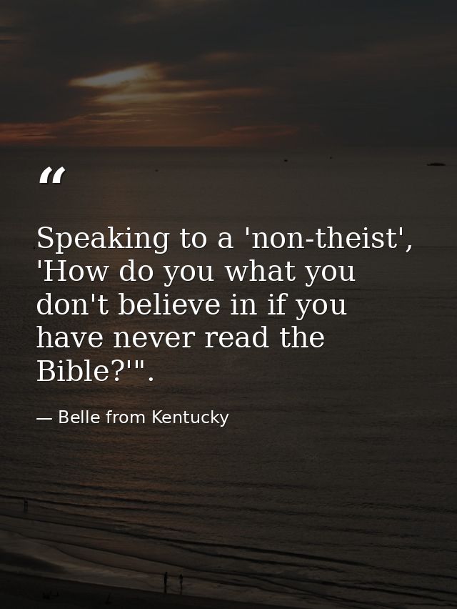 Speaking to a 'non-theist', 'How do you what you don't believe in if you have never read the Bible?'". — Belle from Kentucky