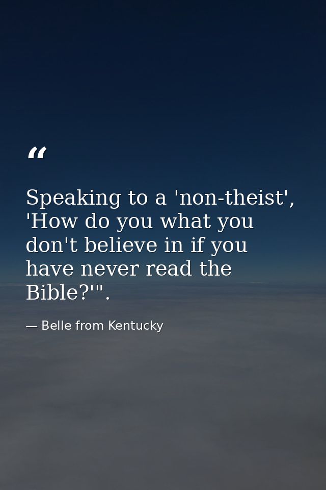 Speaking to a 'non-theist', 'How do you what you don't believe in if you have never read the Bible?'". — Belle from Kentucky