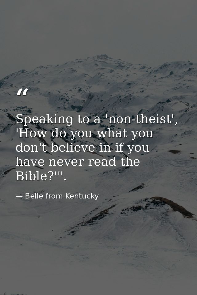 Speaking to a 'non-theist', 'How do you what you don't believe in if you have never read the Bible?'". — Belle from Kentucky