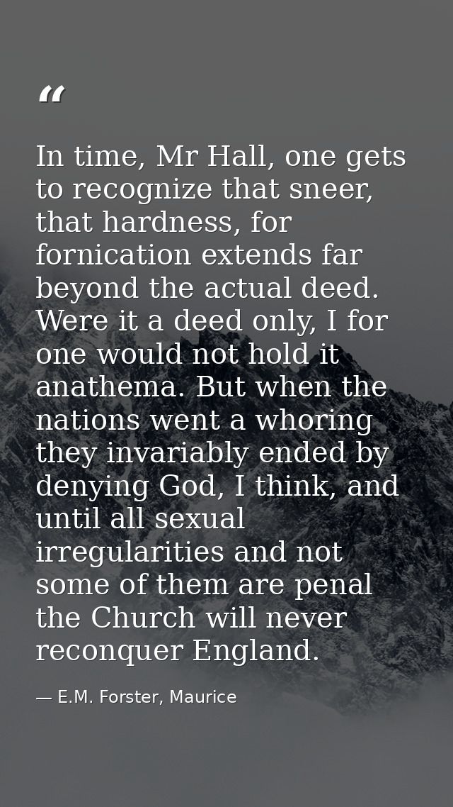 In time, Mr Hall, one gets to recognize that sneer, that hardness, for fornication extends far beyond the actual deed. W — E.M. Forster, Maurice