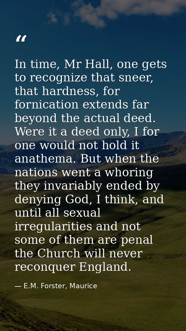 In time, Mr Hall, one gets to recognize that sneer, that hardness, for fornication extends far beyond the actual deed. W — E.M. Forster, Maurice