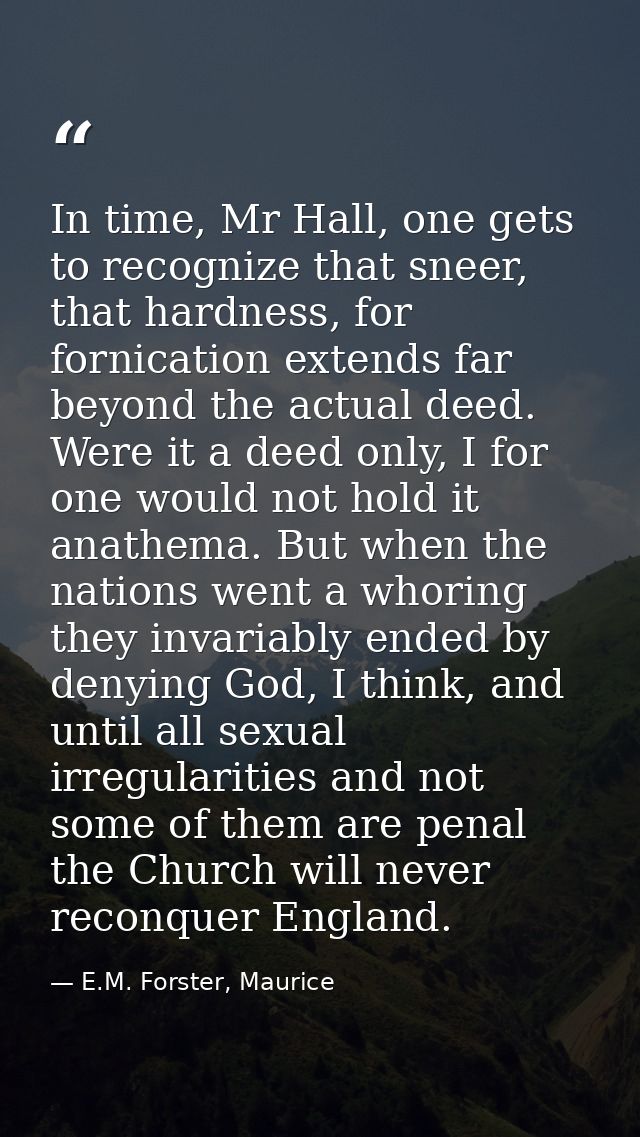 In time, Mr Hall, one gets to recognize that sneer, that hardness, for fornication extends far beyond the actual deed. W — E.M. Forster, Maurice