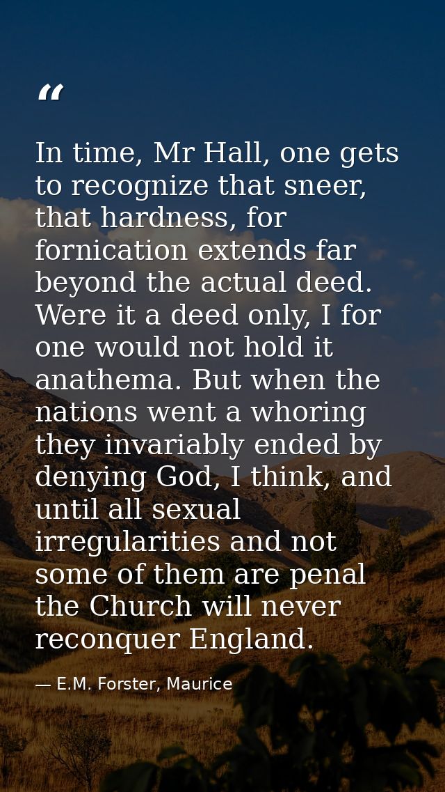 In time, Mr Hall, one gets to recognize that sneer, that hardness, for fornication extends far beyond the actual deed. W — E.M. Forster, Maurice