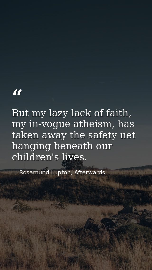 But my lazy lack of faith, my in-vogue atheism, has taken away the safety net hanging beneath our children's lives. — Rosamund Lupton, Afterwards