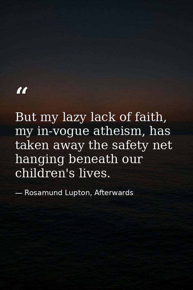 But my lazy lack of faith, my in-vogue atheism, has taken away the safety net hanging beneath our children's lives. — Rosamund Lupton, Afterwards