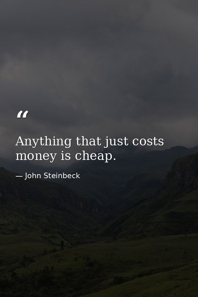 Anything that just costs money is cheap. — John Steinbeck