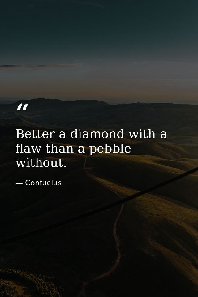 Better a diamond with a flaw than a pebble without. — Confucius