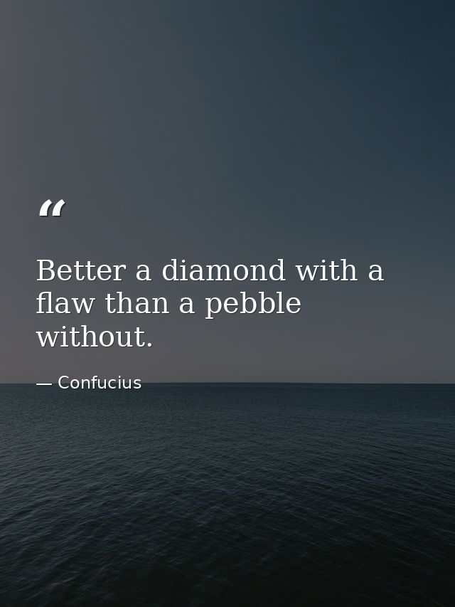 Better a diamond with a flaw than a pebble without. — Confucius