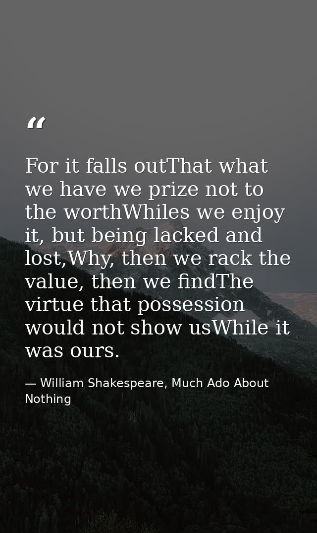 For it falls outThat what we have we prize not to the worthWhiles we enjoy it, but being lacked and lost,Why, then we ra — William Shakespeare, Much Ado About Nothing
