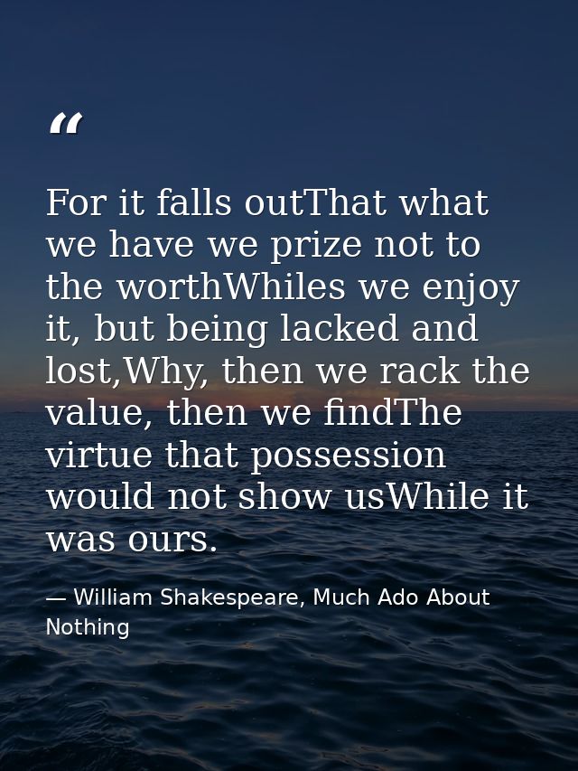 For it falls outThat what we have we prize not to the worthWhiles we enjoy it, but being lacked and lost,Why, then we ra — William Shakespeare, Much Ado About Nothing