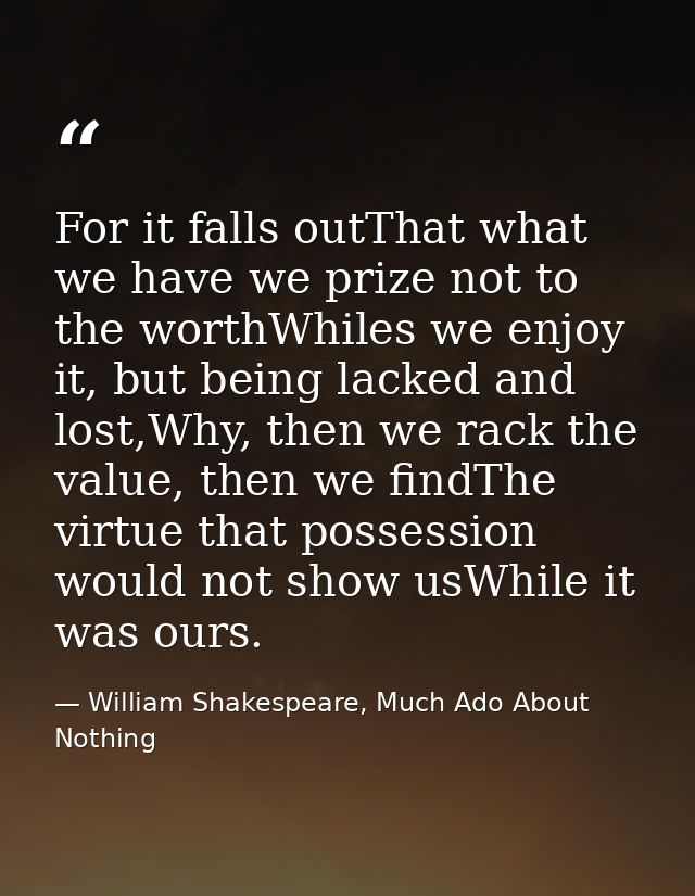 For it falls outThat what we have we prize not to the worthWhiles we enjoy it, but being lacked and lost,Why, then we ra — William Shakespeare, Much Ado About Nothing