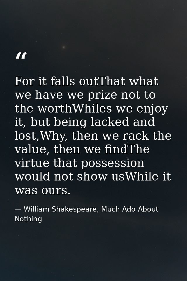 For it falls outThat what we have we prize not to the worthWhiles we enjoy it, but being lacked and lost,Why, then we ra — William Shakespeare, Much Ado About Nothing